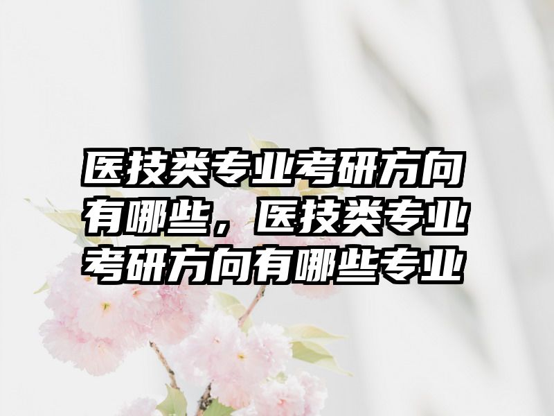 医技类专业考研方向有哪些，医技类专业考研方向有哪些专业