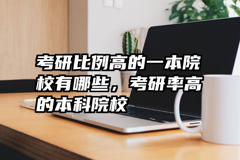 考研比例高的一本院校有哪些，考研率高的本科院校