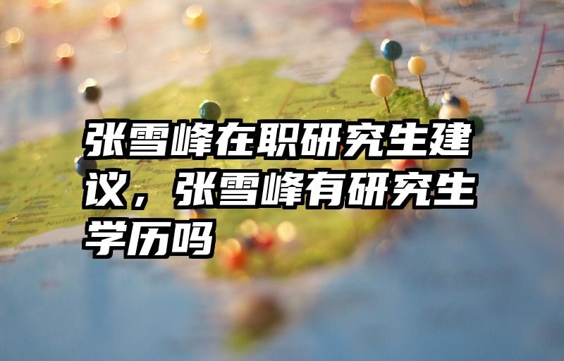 张雪峰在职研究生建议，张雪峰有研究生学历吗