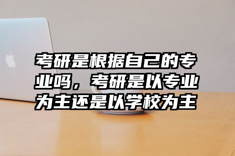 考研是根据自己的专业吗，考研是以专业为主还是以学校为主