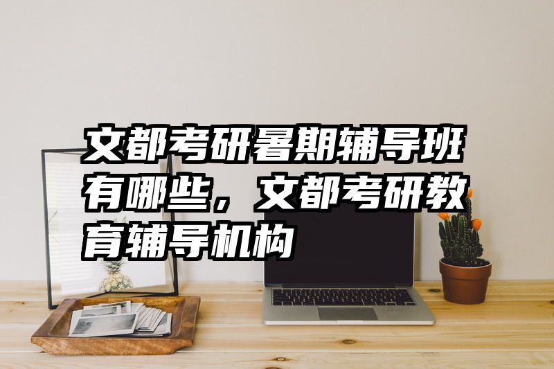 文都考研暑期辅导班有哪些，文都考研教育辅导机构