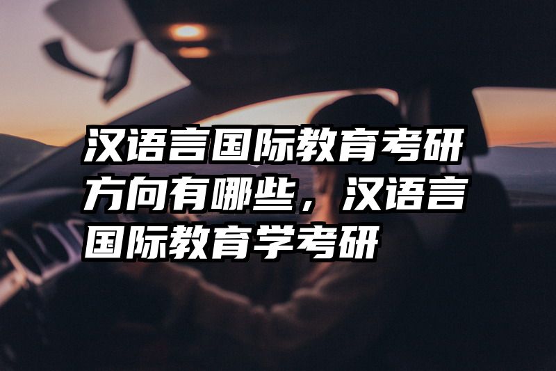 汉语言国际教育考研方向有哪些，汉语言国际教育学考研