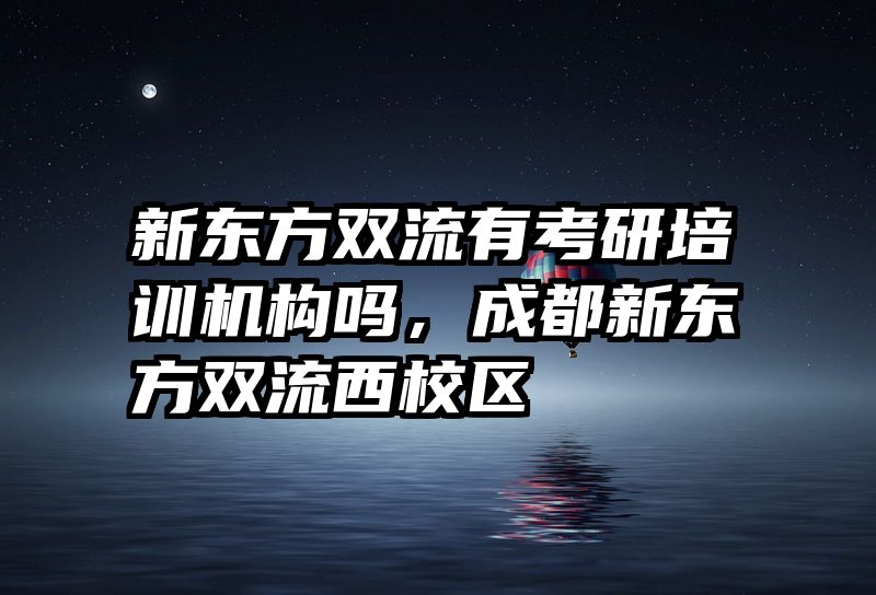 新东方双流有考研培训机构吗，成都新东方双流西校区