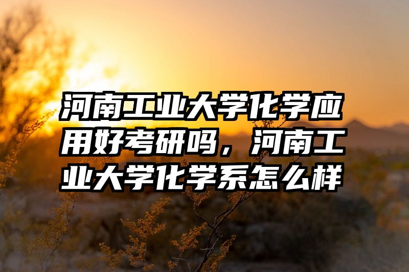河南工业大学化学应用好考研吗，河南工业大学化学系怎么样