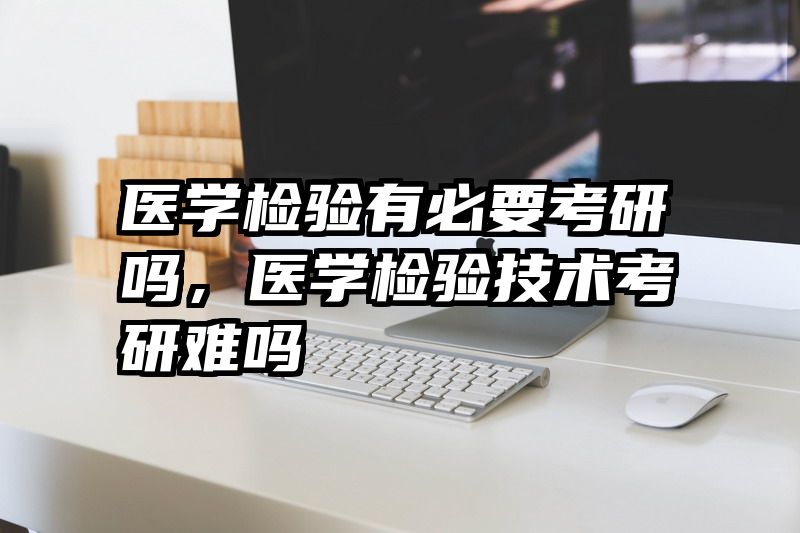 医学检验有必要考研吗，医学检验技术考研难吗