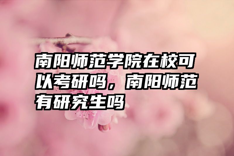 南阳师范学院在校可以考研吗，南阳师范有研究生吗
