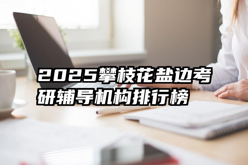 2025攀枝花盐边考研辅导机构排行榜