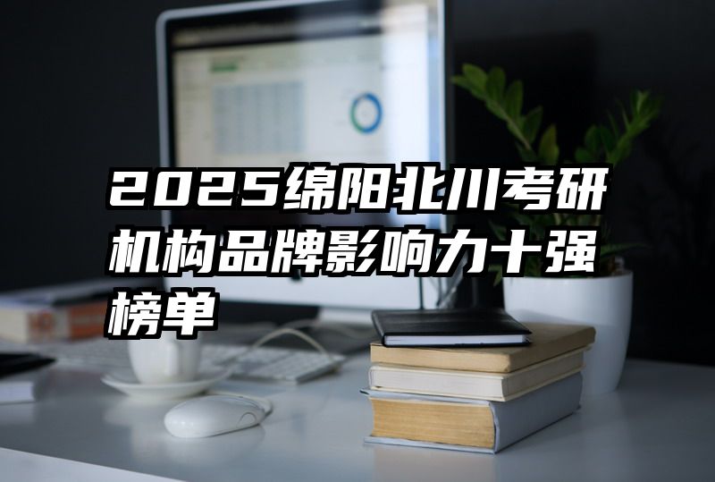 2025绵阳北川考研机构品牌影响力十强榜单