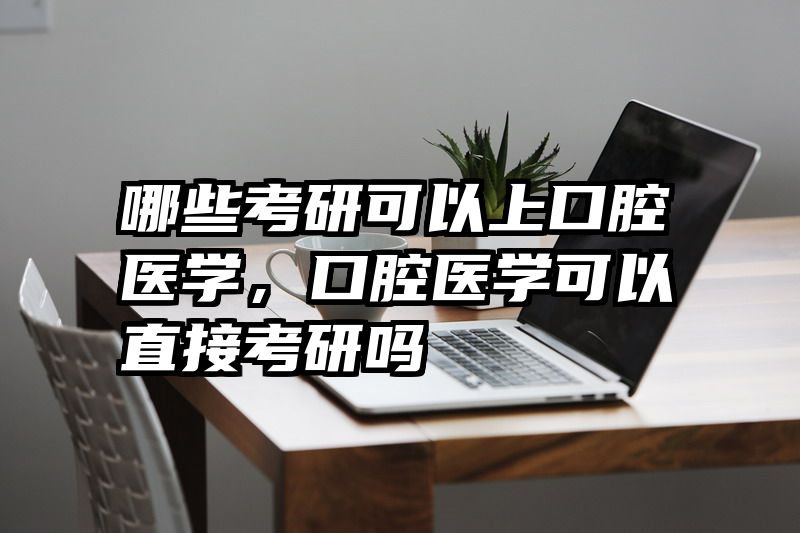 哪些考研可以上口腔医学，口腔医学可以直接考研吗