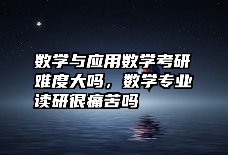 数学与应用数学考研难度大吗，数学专业读研很痛苦吗
