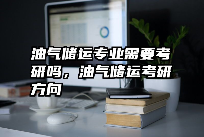 油气储运专业需要考研吗，油气储运考研方向