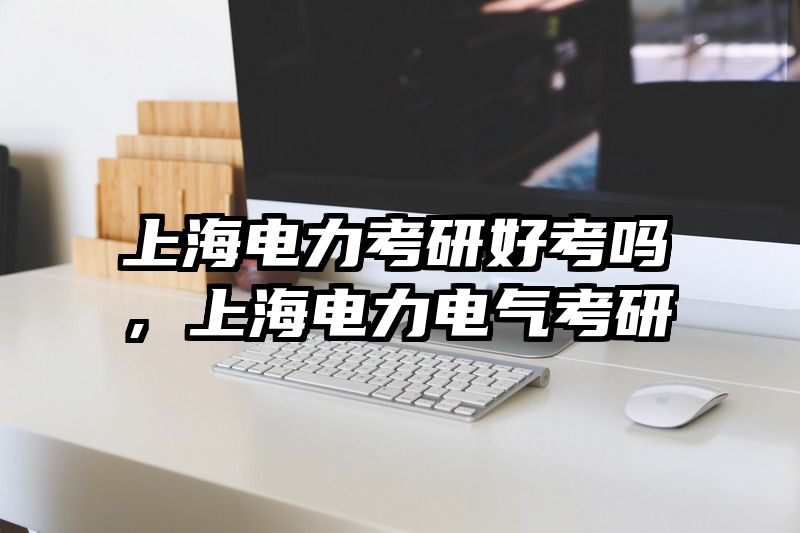 上海电力考研好考吗，上海电力电气考研