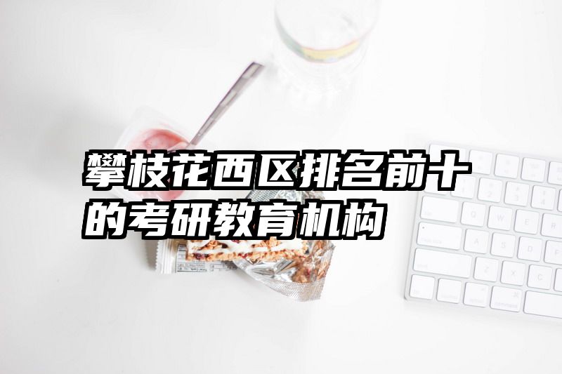 攀枝花西区排名前十的考研教育机构
