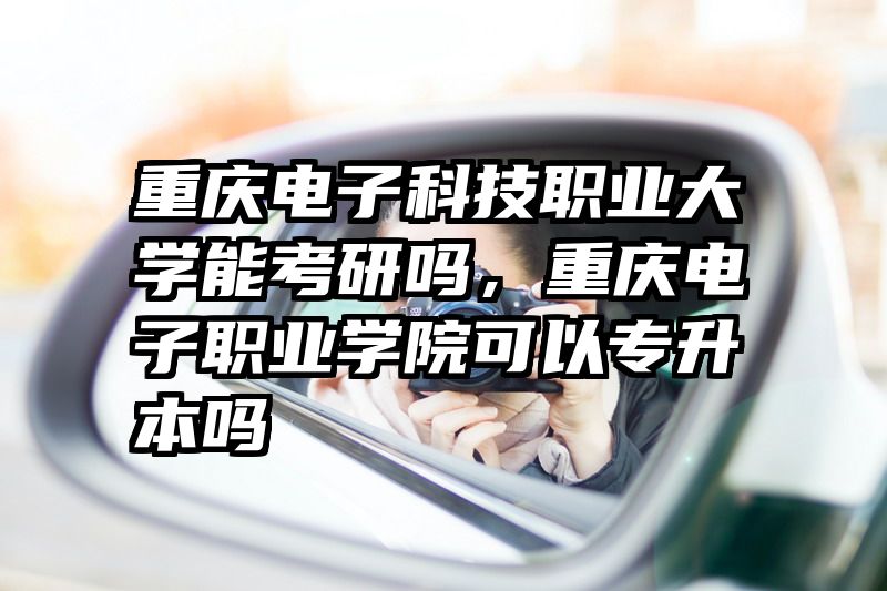 重庆电子科技职业大学能考研吗，重庆电子职业学院可以专升本吗