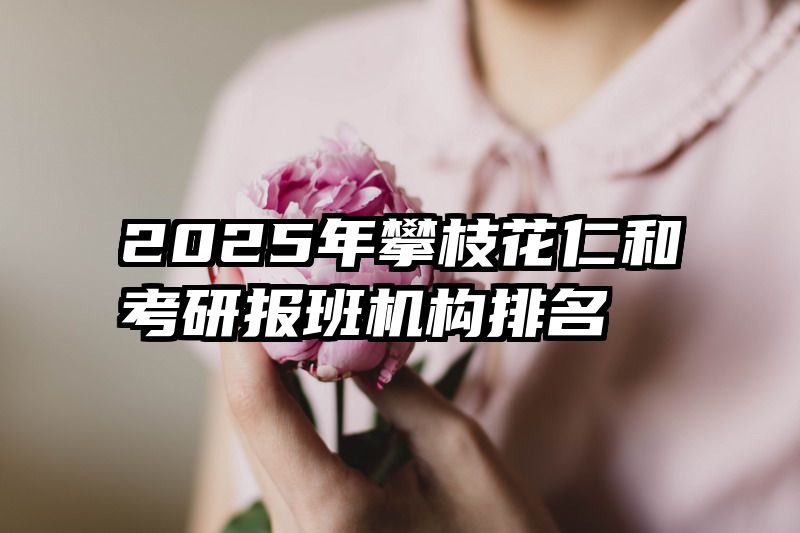 2025年攀枝花仁和考研报班机构排名