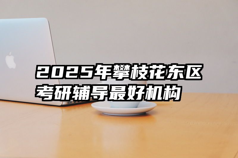 2025年攀枝花东区考研辅导最好机构