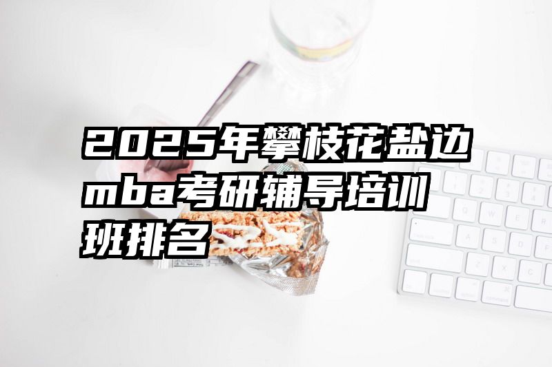 2025年攀枝花盐边mba考研辅导培训班排名
