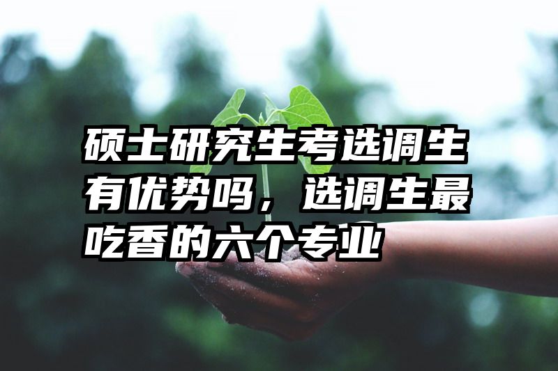 硕士研究生考选调生有优势吗，选调生最吃香的六个专业