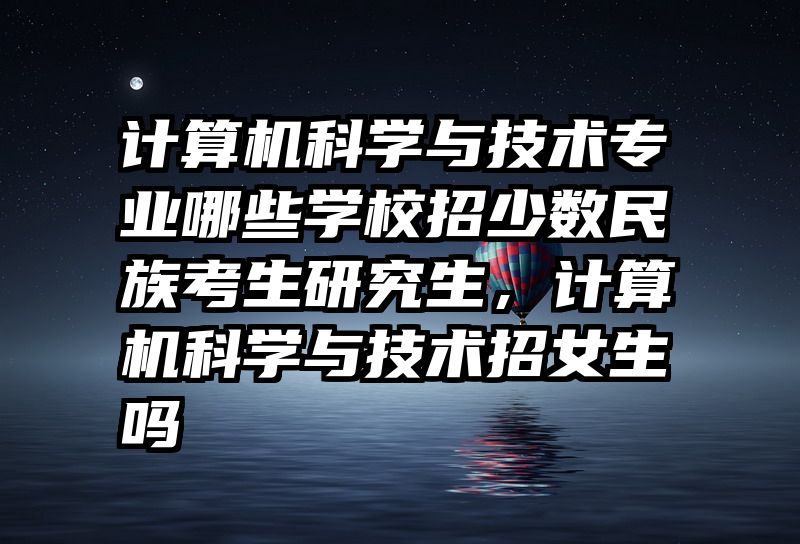 计算机科学与技术专业哪些学校招少数民族考生研究生，计算机科学与技术招女生吗