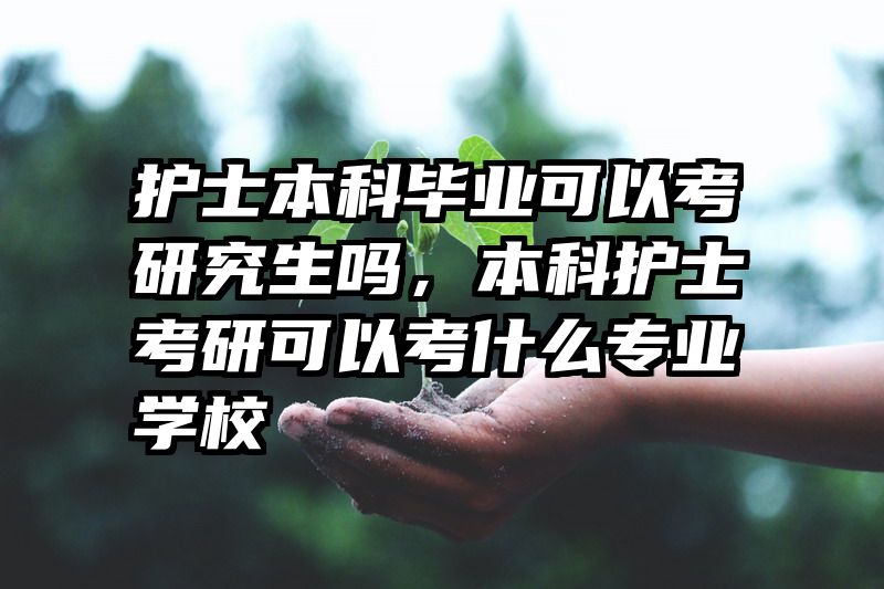护士本科毕业可以考研究生吗，本科护士考研可以考什么专业学校