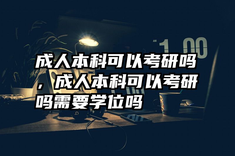 成人本科可以考研吗，成人本科可以考研吗需要学位吗