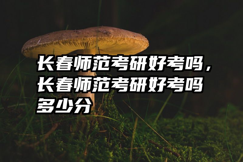 长春师范考研好考吗，长春师范考研好考吗多少分
