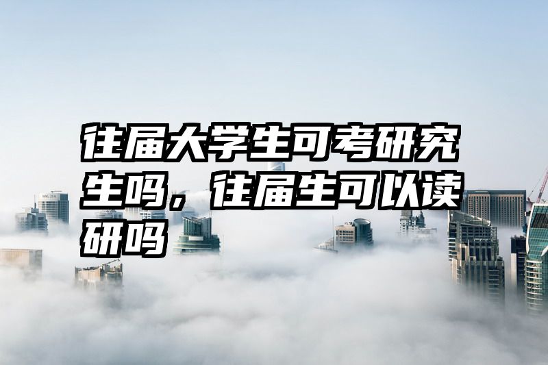 往届大学生可考研究生吗，往届生可以读研吗