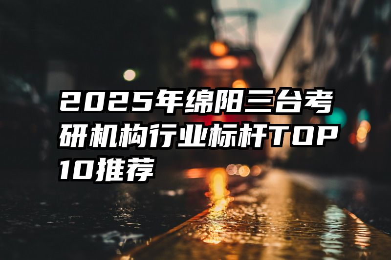 2025年绵阳三台考研机构行业标杆TOP10推荐