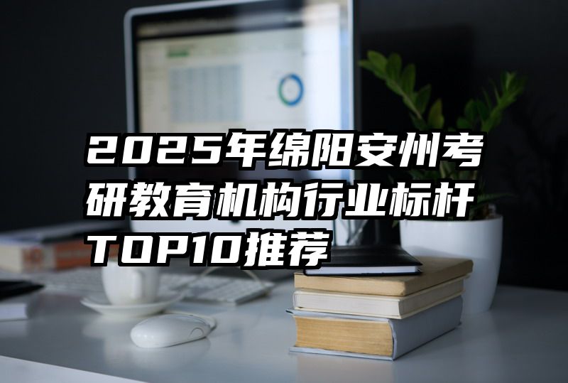 2025年绵阳安州考研教育机构行业标杆TOP10推荐
