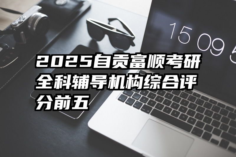 2025自贡富顺考研全科辅导机构综合评分前五