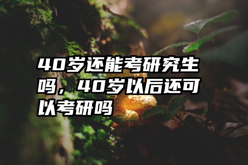 40岁还能考研究生吗，40岁以后还可以考研吗