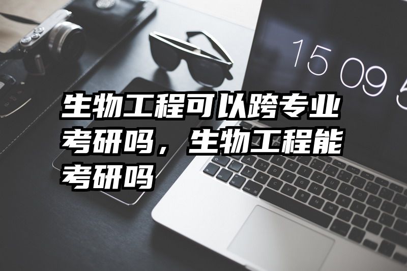 生物工程可以跨专业考研吗，生物工程能考研吗