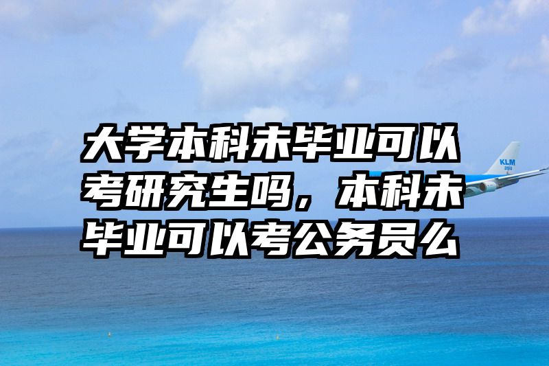 大学本科未毕业可以考研究生吗，本科未毕业可以考公务员么