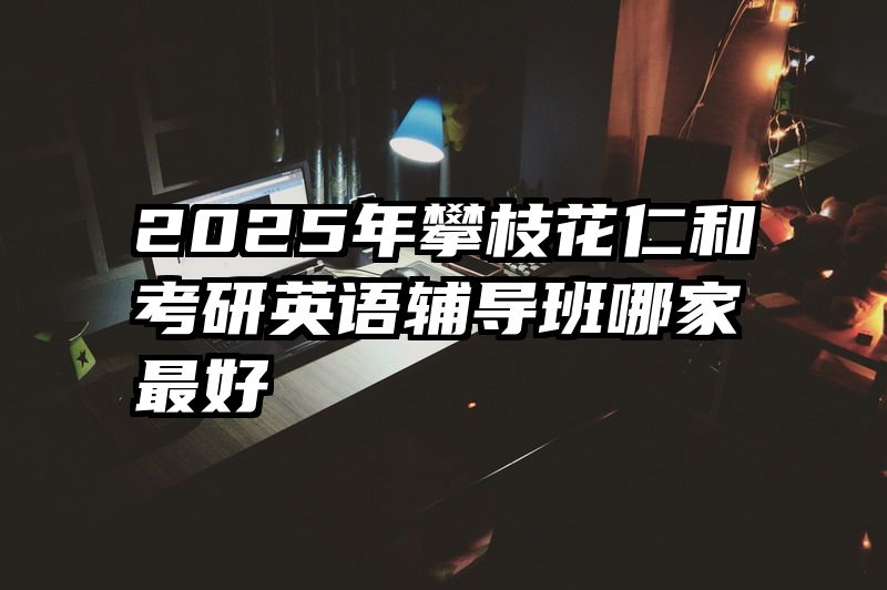 2025年攀枝花仁和考研英语辅导班哪家最好