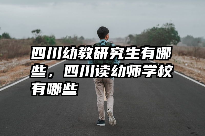 四川幼教研究生有哪些，四川读幼师学校有哪些