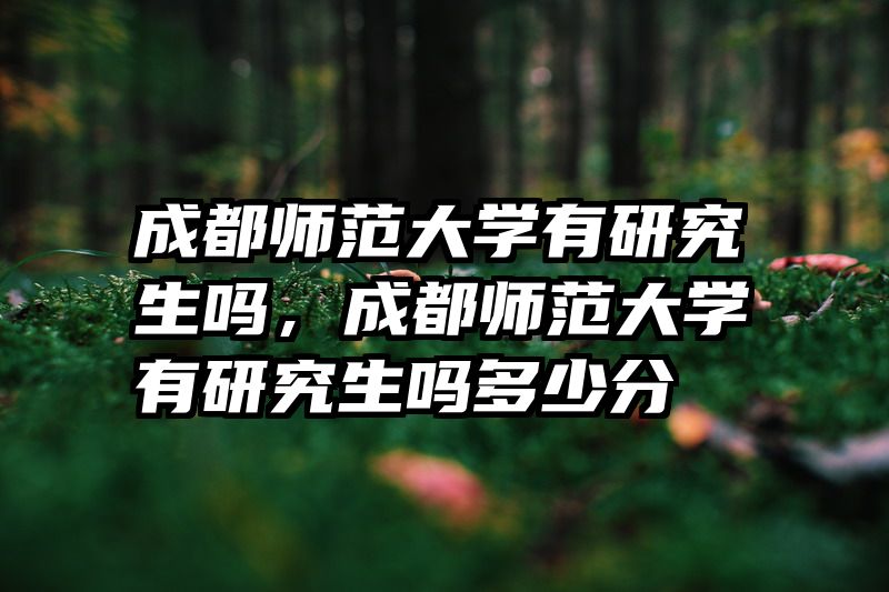 成都师范大学有研究生吗，成都师范大学有研究生吗多少分