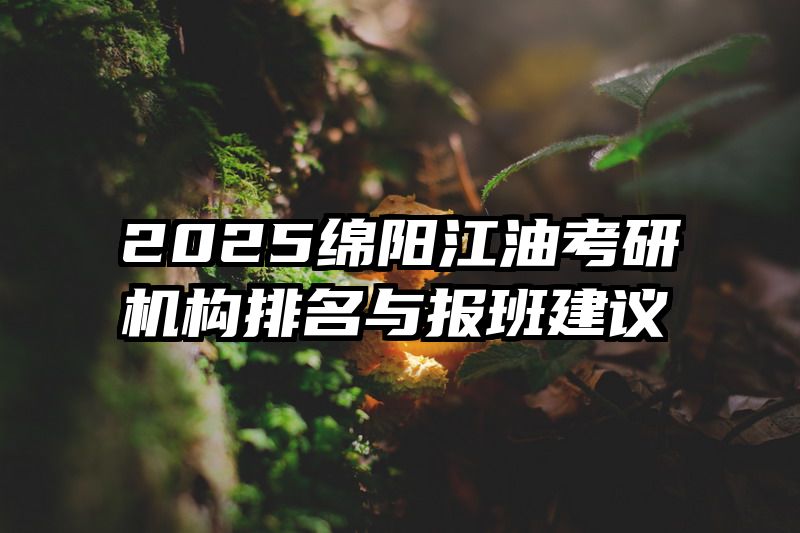 2025绵阳江油考研机构排名与报班建议