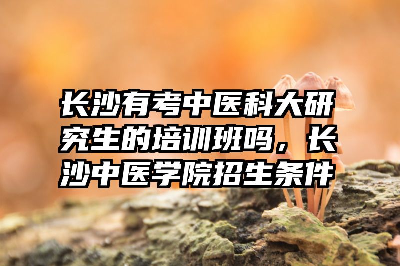 长沙有考中医科大研究生的培训班吗，长沙中医学院招生条件