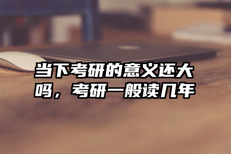 当下考研的意义还大吗，考研一般读几年