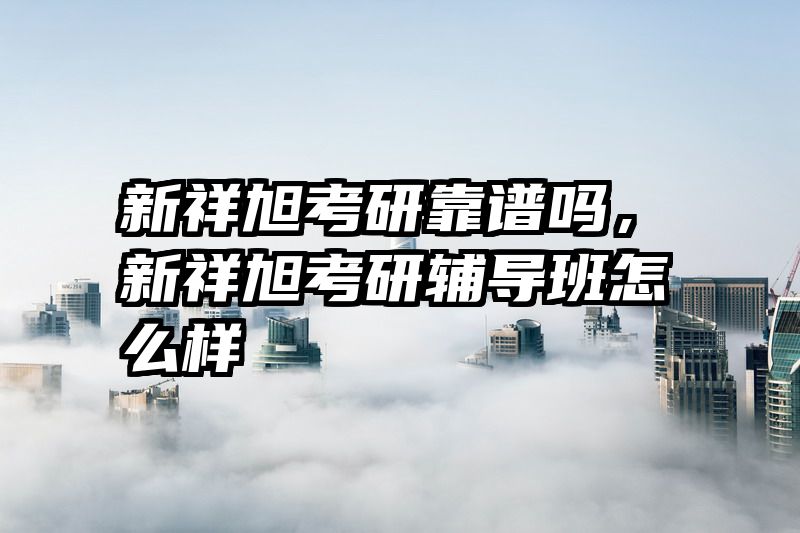 新祥旭考研靠谱吗，新祥旭考研辅导班怎么样