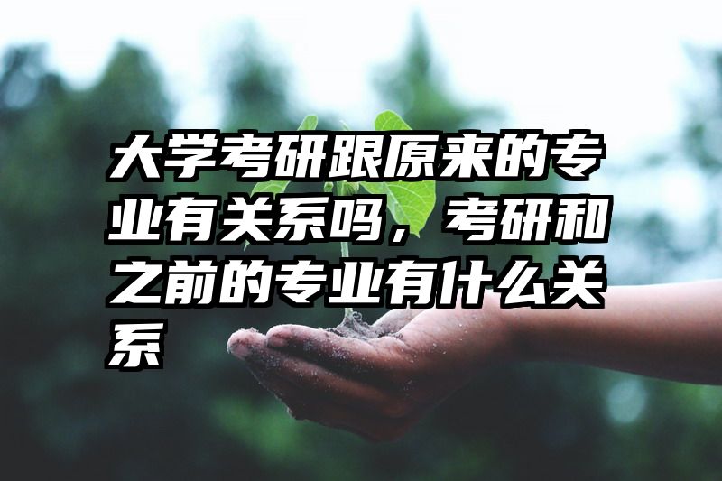 大学考研跟原来的专业有关系吗，考研和之前的专业有什么关系