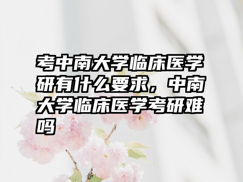 考中南大学临床医学研有什么要求，中南大学临床医学考研难吗