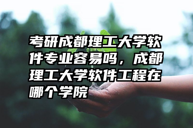 考研成都理工大学软件专业容易吗，成都理工大学软件工程在哪个学院
