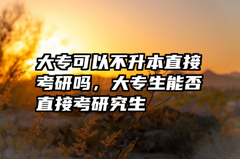 大专可以不升本直接考研吗，大专生能否直接考研究生