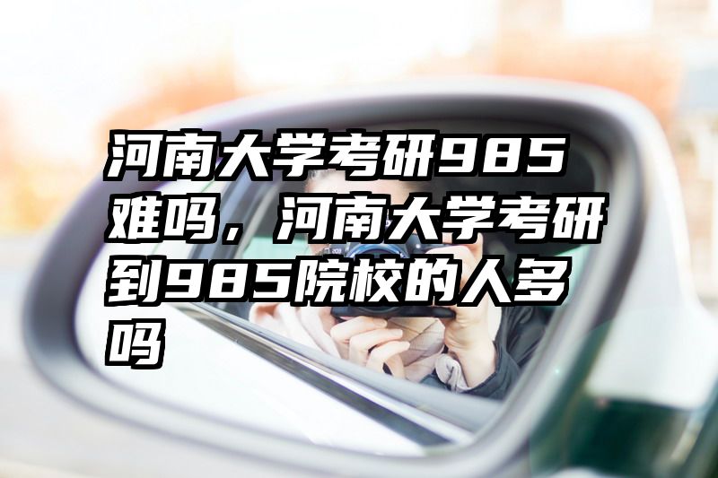 河南大学考研985难吗，河南大学考研到985院校的人多吗