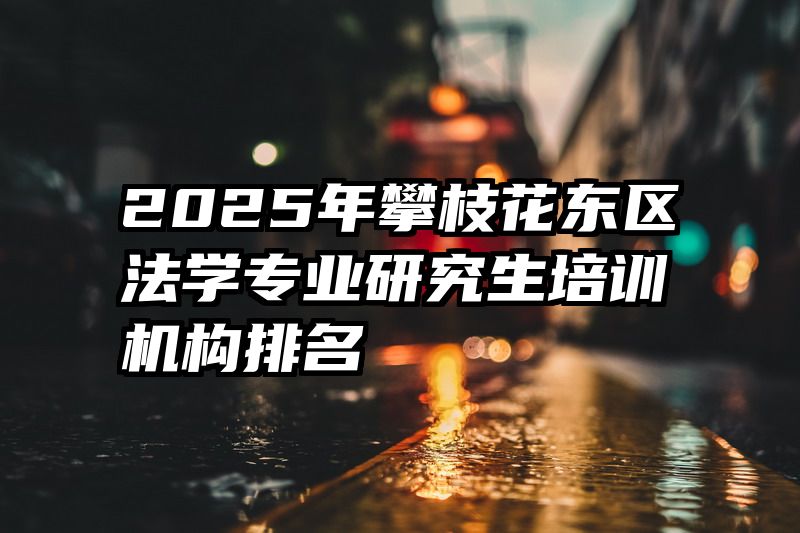 2025年攀枝花东区法学专业研究生培训机构排名