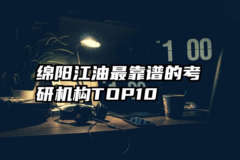 绵阳江油最靠谱的考研机构TOP10