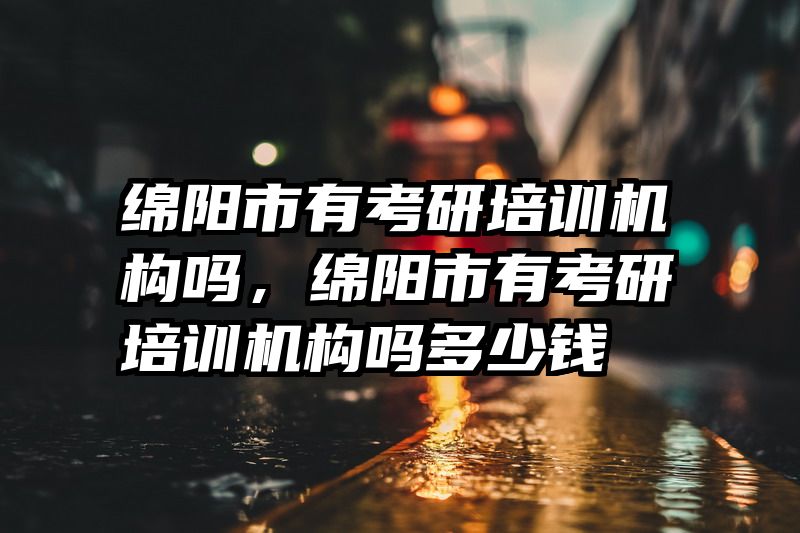 绵阳市有考研培训机构吗，绵阳市有考研培训机构吗多少钱