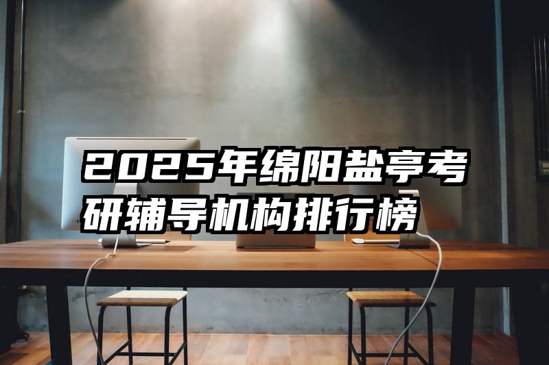 2025年绵阳盐亭考研辅导机构排行榜