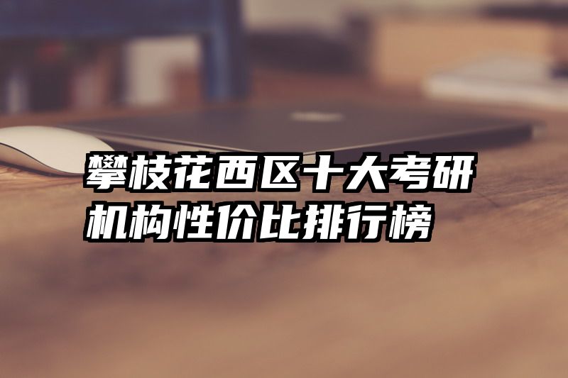 攀枝花西区十大考研机构性价比排行榜​​​​